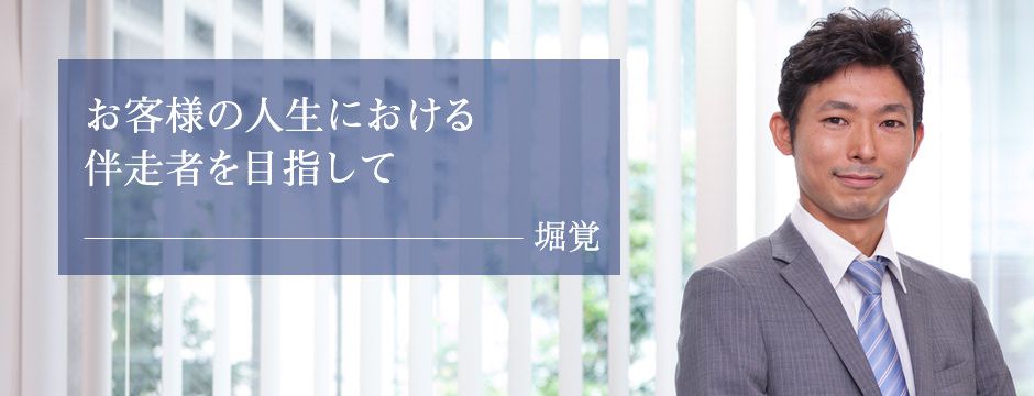 お客様の人生における伴走者を目指して　堀覚